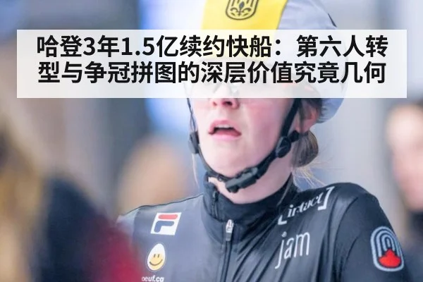 哈登3年1.5亿续约快船：第六人转型与争冠拼图的深层价值究竟几何