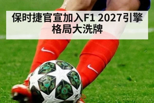 保时捷官宣加入F1 2027引擎格局大洗牌