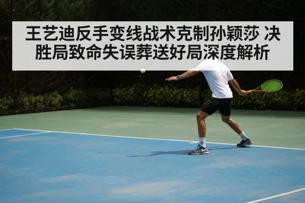 王艺迪反手变线战术克制孙颖莎 决胜局致命失误葬送好局深度解析