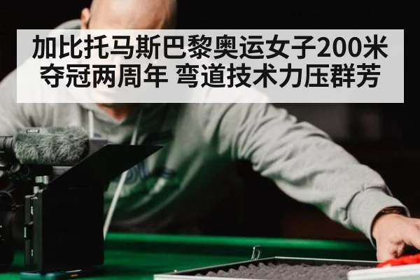 加比托马斯巴黎奥运女子200米夺冠两周年 弯道技术力压群芳