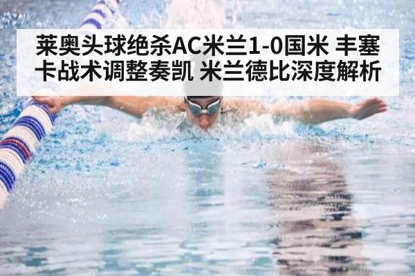 莱奥头球绝杀AC米兰1-0国米 丰塞卡战术调整奏凯 米兰德比深度解析