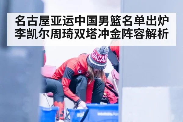 名古屋亚运中国男篮名单出炉 李凯尔周琦双塔冲金阵容解析
