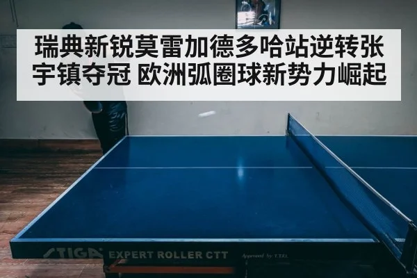 瑞典新锐莫雷加德多哈站逆转张宇镇夺冠 欧洲弧圈球新势力崛起