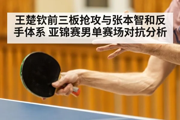 王楚钦前三板抢攻与张本智和反手体系 亚锦赛男单赛场对抗分析