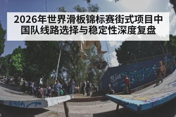 2026年世界滑板锦标赛街式项目中国队线路选择与稳定性深度复盘