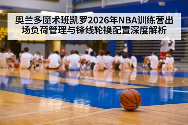 奥兰多魔术班凯罗2026年NBA训练营出场负荷管理与锋线轮换配置深度解析