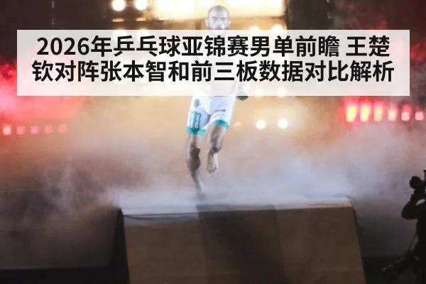 2026年乒乓球亚锦赛男单前瞻 王楚钦对阵张本智和前三板数据对比解析
