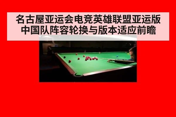 名古屋亚运会电竞英雄联盟亚运版 中国队阵容轮换与版本适应前瞻