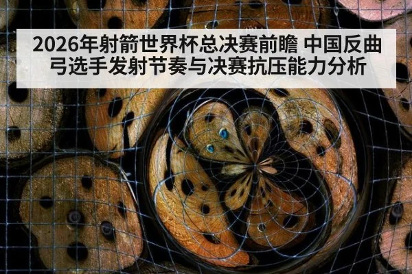 2026年射箭世界杯总决赛前瞻 中国反曲弓选手发射节奏与决赛抗压能力分析
