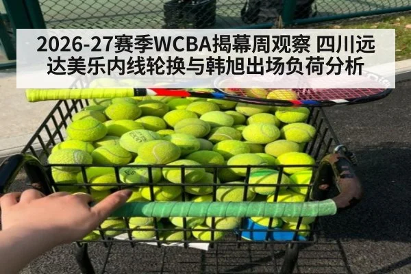 2026-27赛季WCBA揭幕周观察 四川远达美乐内线轮换与韩旭出场负荷分析