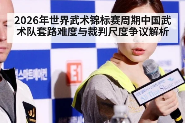 2026年世界武术锦标赛周期中国武术队套路难度与裁判尺度争议解析